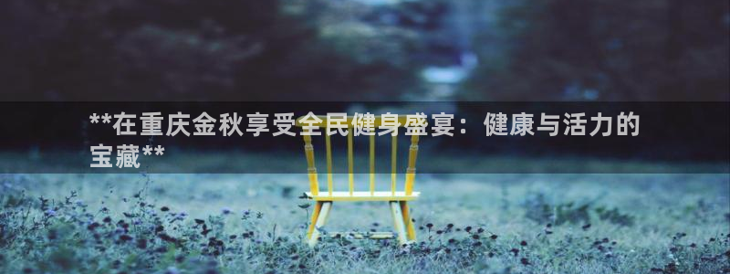 尊龙凯时客服：**在重庆金秋享受全民健身盛宴：健康与活力