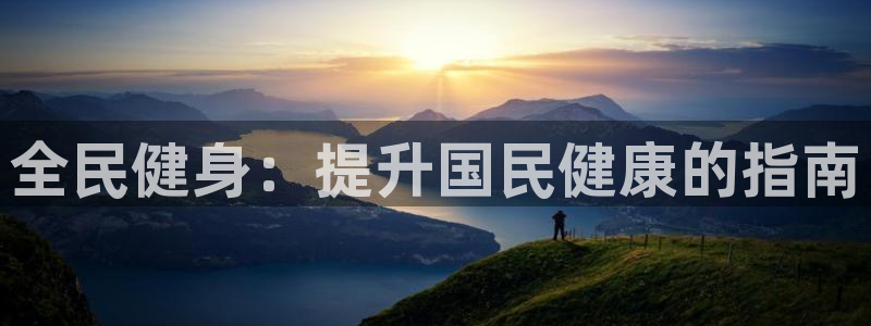 尊龙网平台：全民健身：提升国民健康的指南