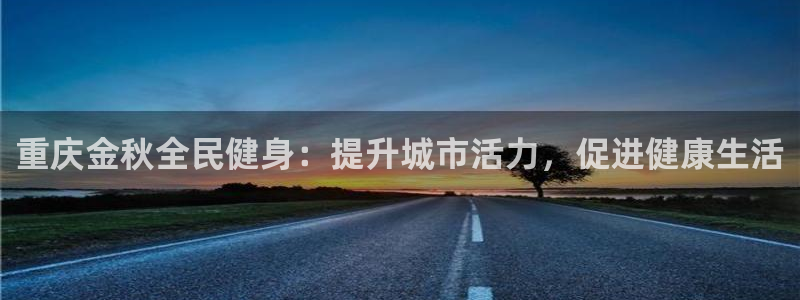 尊龙凯时几百万怎么下：重庆金秋全民健身：提升城市活力，促