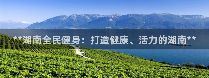 尊龙新版app首页：**湖南全民健身：打造健康、活力的湖