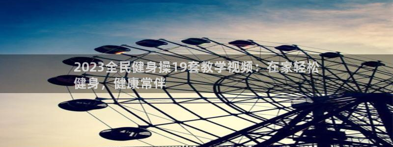 凯时kb88官方：2023全民健身操19套教学视频：在家