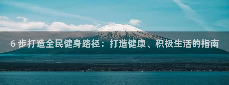 尊龙凯时网娱乐官网：6 步打造全民健身路径：打造健康、积