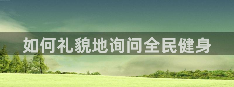 尊龙凯时取款24小时不到账：如何礼貌地询问全民健身