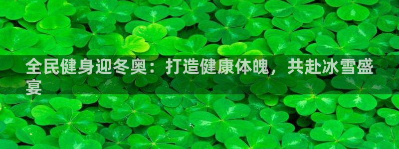 尊龙现金娱乐 下载：全民健身迎冬奥：打造健康体魄，共赴冰