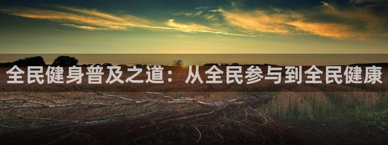 尊龙-人生就是博：全民健身普及之道：从全民参与到全民健康