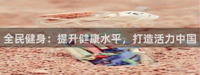 尊龙官网免费下载：全民健身：提升健康水平，打造活力中国