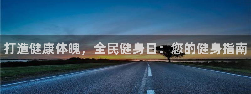 尊龙凯时 - 人生就是搏!提款怎么样：打造健康体魄，全民