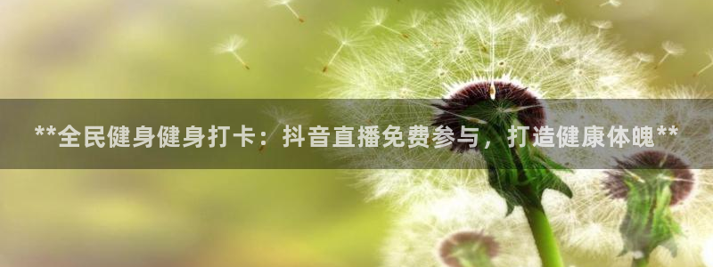 凯时官网手机版首页：**全民健身健身打卡：抖音直播免费参