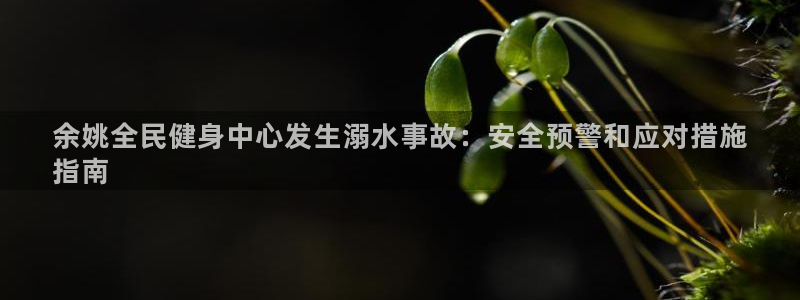 尊龙凯时是哪个国家的：余姚全民健身中心发生溺水事故：安全