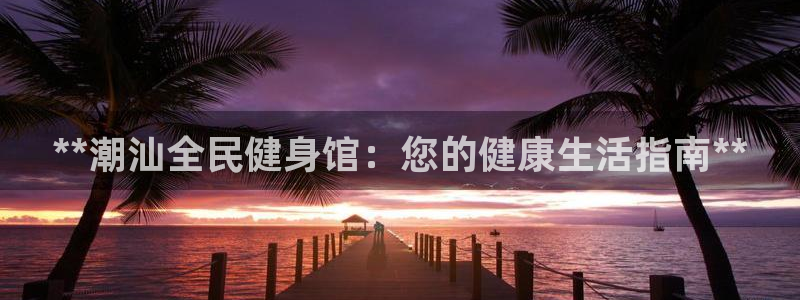 尊龙目前情况：**潮汕全民健身馆：您的健康生活指南**
