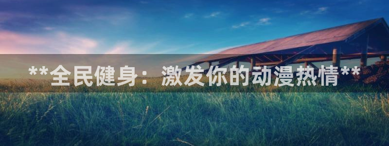 尊龙网站手机下载：**全民健身：激发你的动漫热情**