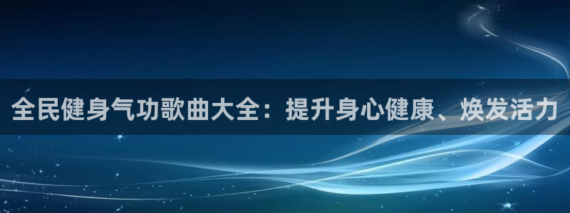 尊龙凯时提不了款：全民健身气功歌曲大全：提升身心健康、焕