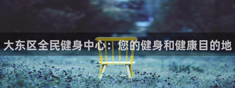 尊龙凯时的生产设备：大东区全民健身中心：您的健身和健康目