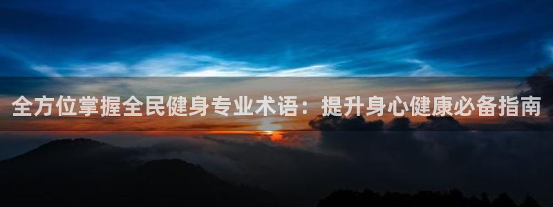 ZL尊龙凯时集团：全方位掌握全民健身专业术语：提升身心健