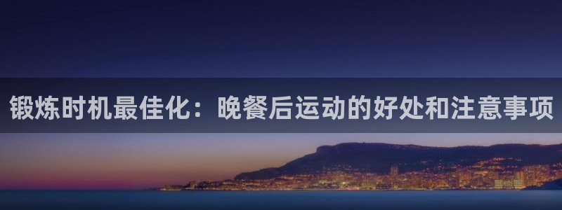 尊龙现金娱乐 下载：锻炼时机最佳化：晚餐后运动的好处和注
