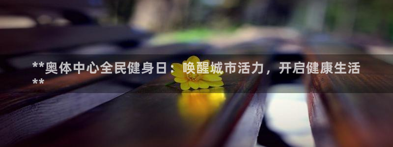 尊龙凯时怎么注销账号：**奥体中心全民健身日：唤醒城市活