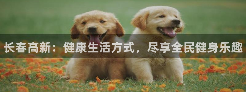 尊龙官方app下载：长春高新：健康生活方式，尽享全民健身