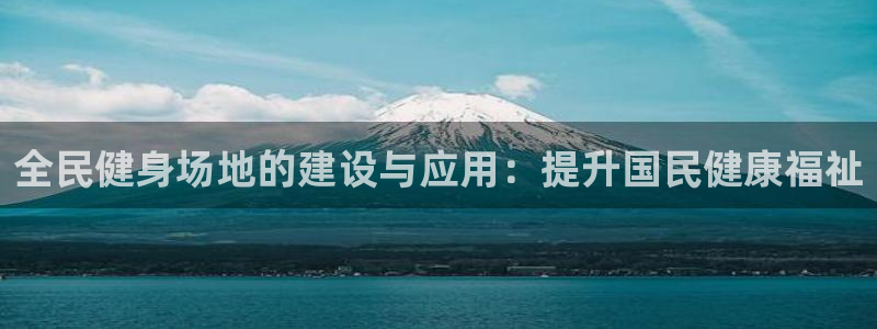 尊龙凯时网站网址：全民健身场地的建设与应用：提升国民健康