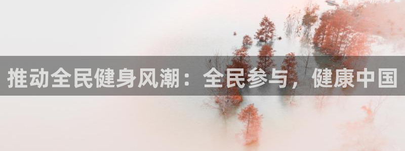 尊龙凯时app产品介绍：推动全民健身风潮：全民参与，健康