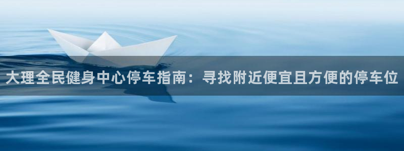 尊龙app怎么样：大理全民健身中心停车指南：寻找附近便宜