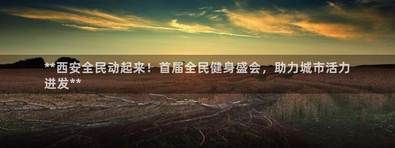 尊龙官网下载：**西安全民动起来！首届全民健身盛会，助力