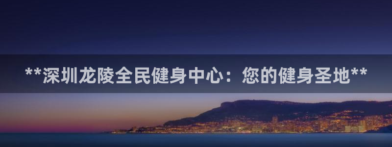 凯时kb88官方：**深圳龙陵全民健身中心：您的健身圣地