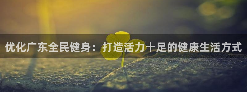 尊龙z6网址：优化广东全民健身：打造活力十足的健康生活方