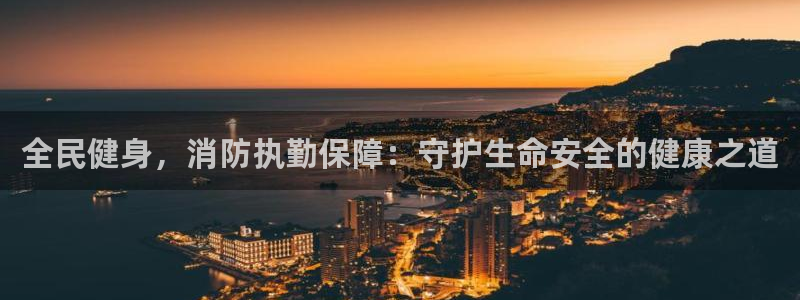 尊龙凯时美金能提取吗：全民健身，消防执勤保障：守护生命安