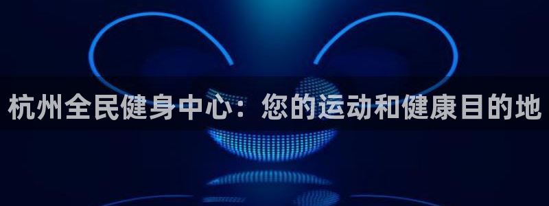 尊龙ag旗舰厅手机版：杭州全民健身中心：您的运动和健康目