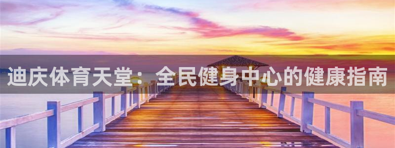 尊龙凯时官方网站：迪庆体育天堂：全民健身中心的健康指南