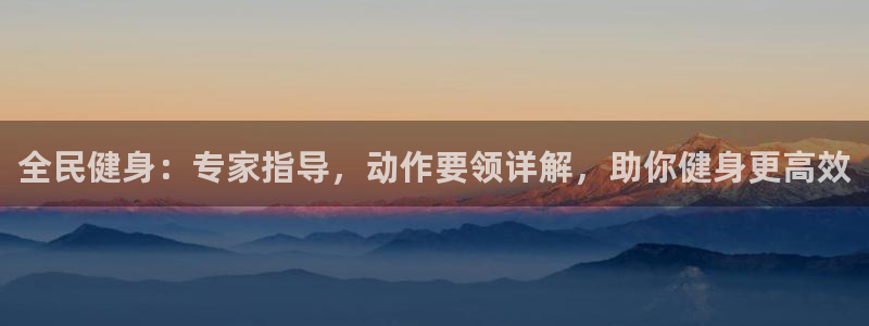 尊龙凯时出款：全民健身：专家指导，动作要领详解，助你健身