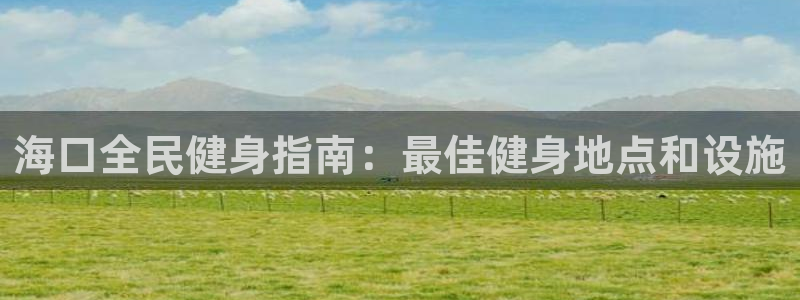 尊龙ag旗舰厅下载：海口全民健身指南：最佳健身地点和设施