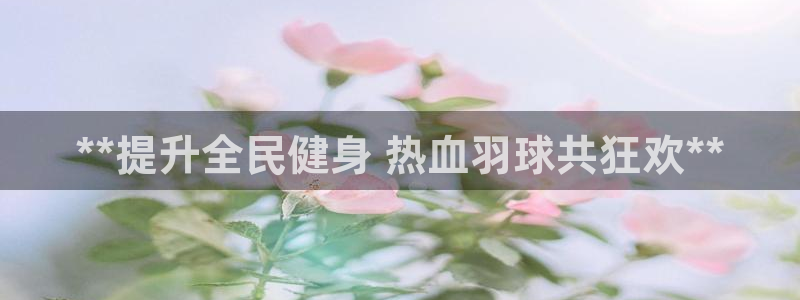 尊龙凯时旗舰厅官网：**提升全民健身 热血羽球共狂欢**