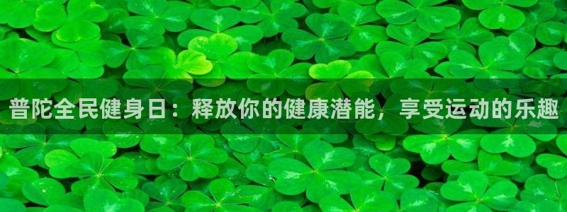 尊龙最新版：普陀全民健身日：释放你的健康潜能，享受运动的
