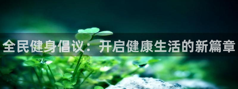 z6尊龙凯时官方：全民健身倡议：开启健康生活的新篇章