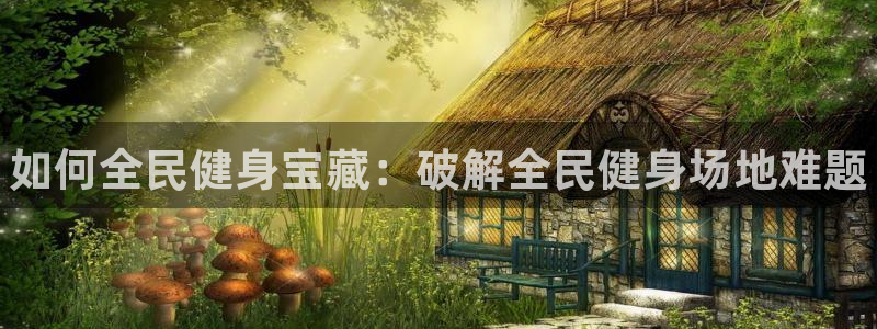 尊龙d88官网准认来就送38：如何全民健身宝藏：破解全民