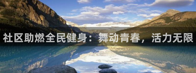 尊龙凯时登入首页：社区助燃全民健身：舞动青春，活力无限