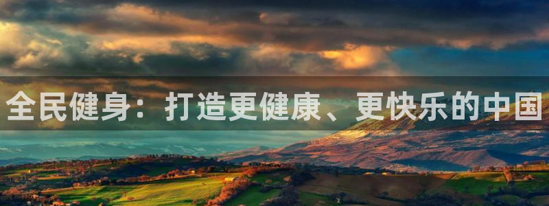 z6尊龙凯时旗：全民健身：打造更健康、更快乐的中国